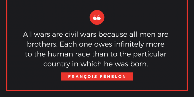 All wars are civil wars because all men are brothers. Each one owes infinitely more to the human race than to the particular country in which he was born.