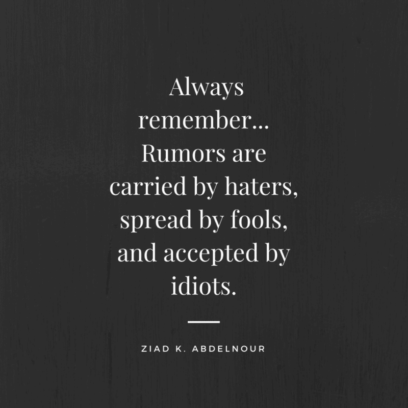 Rumors are carried by haters, spread by fools, and accepted by idiots.