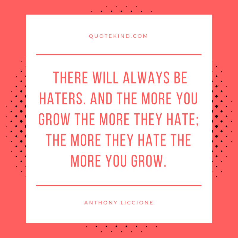 There will always be haters. And the more you grow the more they hate; the more they hate the more you grow.