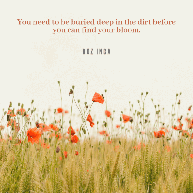You need to be buried deep in the dirt before you can find your bloom. - 99+ Worth Reading Quotes When You Getting Through Tough Times