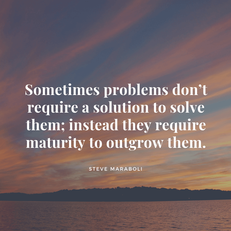 Sometimes problems don’t require a solution to solve them instead they require maturity to outgrow them. - 23 Curing Quotes for Broken Home Victim (MOVING ON)