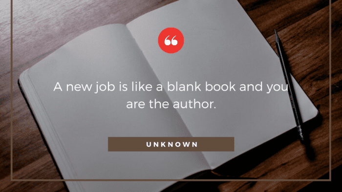 A new job is like a blank book and you are the author. - 20 Inspirational Quotes to Starting Your New Job