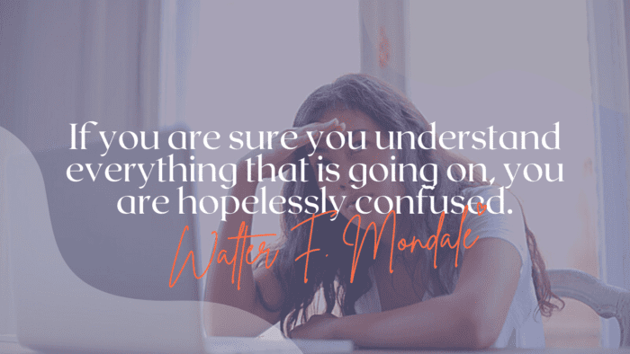 If you are sure you understand everything that is going on you are hopelessly confused. - 26 Quotes about Being Confused for Giving You Ideas