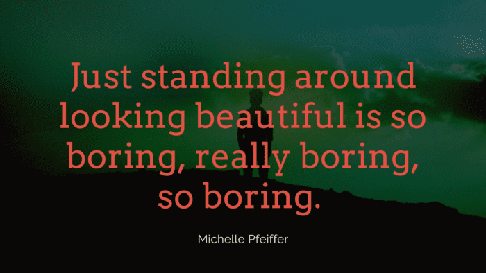 Just standing around looking beautiful is so boring really boring so boring. - 45 Boring Life Quotes give You Motivation, Ideas, and Inspiration