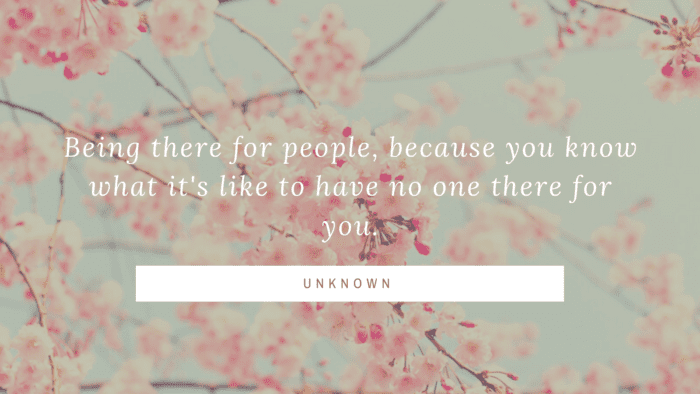 Being there for people because you know what its like to have no one there for you. - 23 Quotes About Always Being There for a Friend