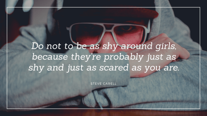 Do not to be as shy around girls because theyre probably just as shy and just as scared as you are. - 25 Shy People Quotes to Inspire and Motivate You