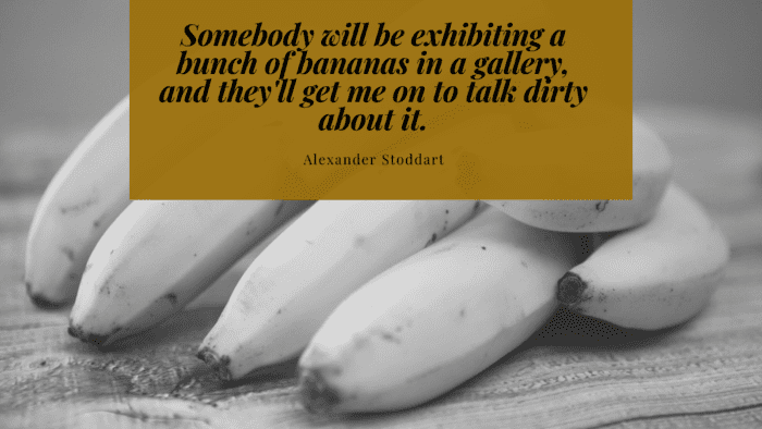 Somebody will be exhibiting a bunch of bananas in a gallery and theyll get me on to talk dirty about it. - 28 Banana Quotes as Motivation and Jokes for many People