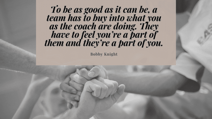 To be as good as it can be a team has to buy into what you as the coach are doing. They have to feel youre a part of them and theyre a part of you. - 24 Quotes about Coach as Motivation and Inspiration for a Coach and People who need a Coach