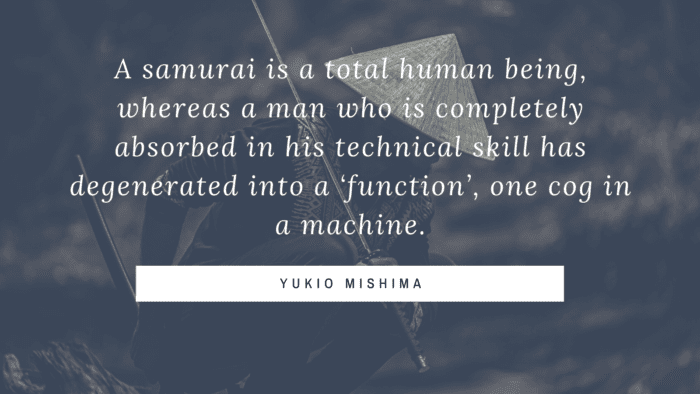 A samurai is a total human being whereas a man who is completely absorbed in his technical skill has degenerated into a ‘function one cog in a machine. - 30 Samurai Quotes as Mental and Physical Strength
