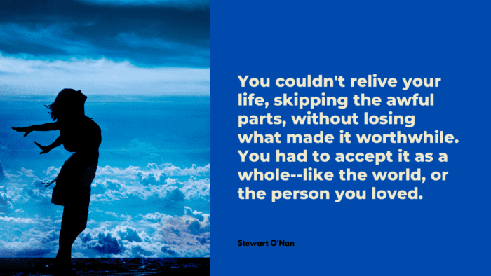 You couldnt relive your life skipping the awful parts without losing what made it worthwhile. You had to accept it as a whole like the world or the person you loved. - 26 Quotes About Accepting Reality and Moving On