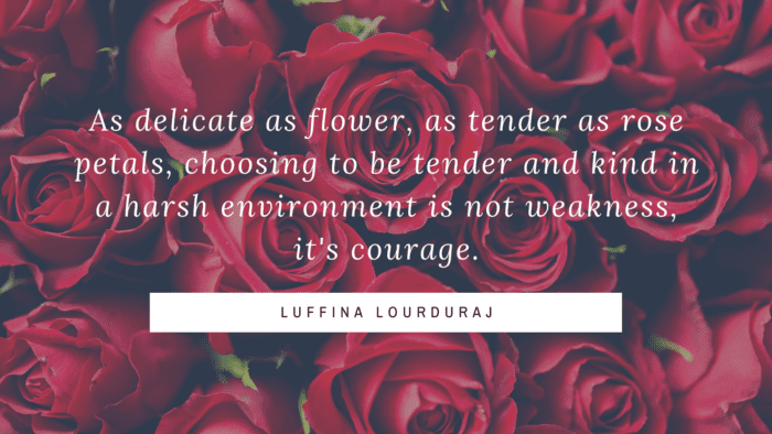 As delicate as flower as tender as rose petals choosing to be tender and kind in a harsh environment is not weakness its courage. - Get Inspiration and Motivation from 70 Roses Quotes