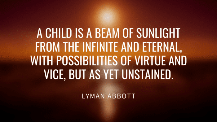 A child is a beam of sunlight from the Infinite and Eternal with possibilities of virtue and vice but as yet unstained. - 30 Wise Quotes About Love for Kids