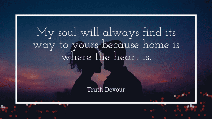 My soul will always find its way to yours because home is where the heart is. - 50 Quotes About Deep Love to Show Your True Love for Your Partner