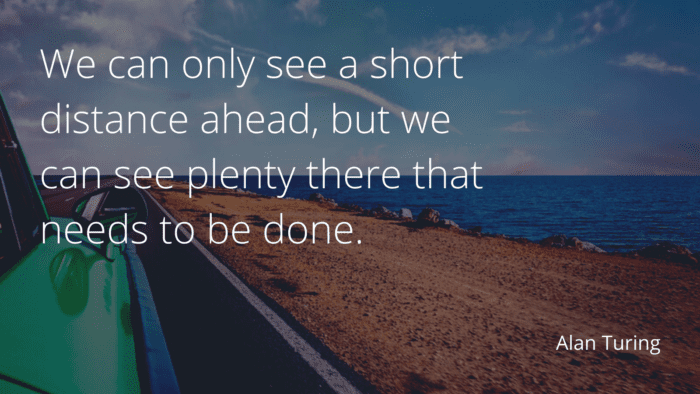 We can only see a short distance ahead but we can see plenty there that needs to be done. - 35 Quotes which Teach You How to Get Progress in Life