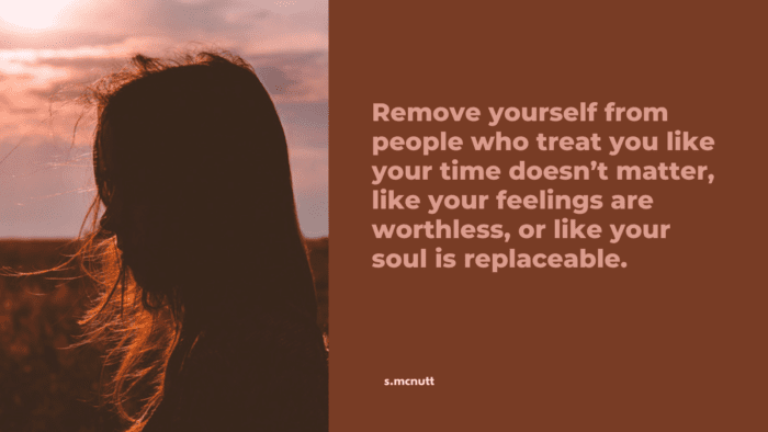 Remove yourself from people who treat you like your time doesnt matter like your feelings are worthless or like your soul is replaceable. - 24 End of Relationship Quotes Help You Move on 💔