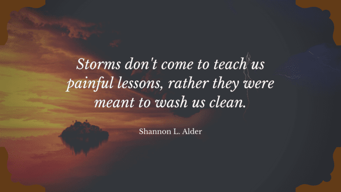 Storms dont come to teach us painful lessons rather they were meant to wash us clean. - 40 Quotes About Storms Make You Strong Through Life Problem