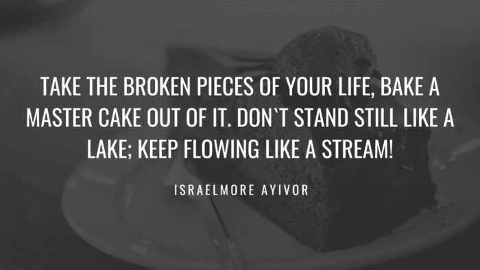 Take the broken pieces of your life bake a master cake out of it. Dont stand still like a lake keep flowing like a stream - 30 Perfect Quotes About Cake for Your Life