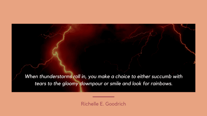 When thunderstorms roll in you make a choice to either succumb with tears to the gloomy downpour or smile and look for rainbows. - 40 Quotes About Storms Make You Strong Through Life Problem