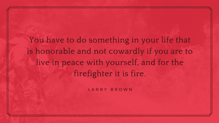 You have to do something in your life that is honorable and not cowardly if you are to live in peace with yourself and for the firefighter it is fire. - 22 Firefighters Quotes Will Make You Love Them