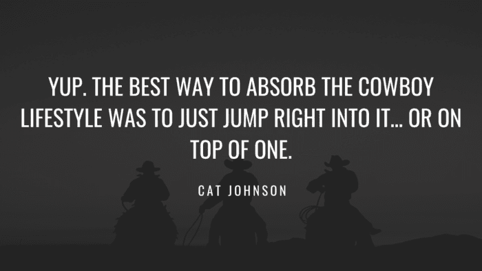 Yup. The best way to absorb the cowboy lifestyle was to just jump right into it… or on top of one. - 25 Quotes About Cowboy as Inspire on Your Life
