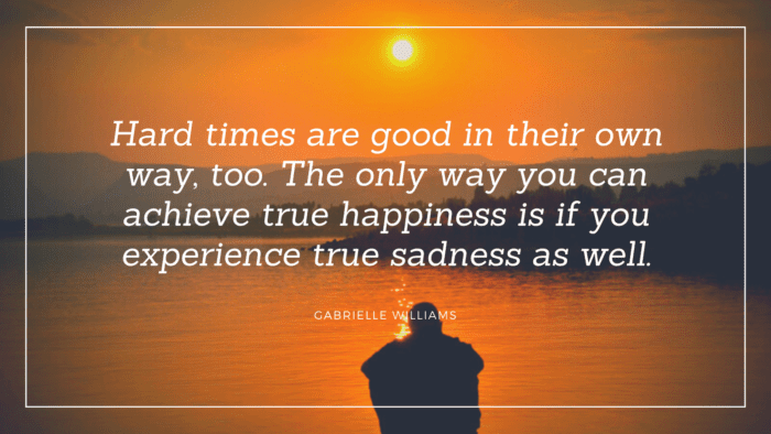 Hard times are good in their own way too. The only way you can achieve true happiness is if you experience true sadness as well. - 60 Hard Times Quotes as Strength on Your Life